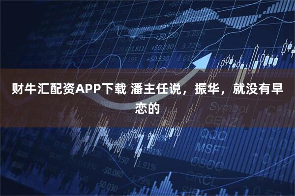 财牛汇配资APP下载 潘主任说，振华，就没有早恋的