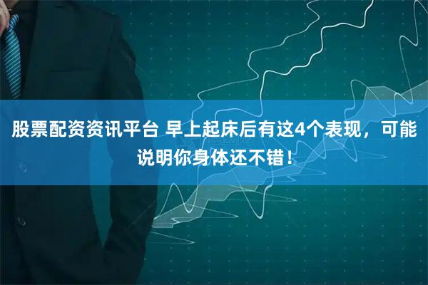 股票配资资讯平台 早上起床后有这4个表现，可能说明你身体还不错！