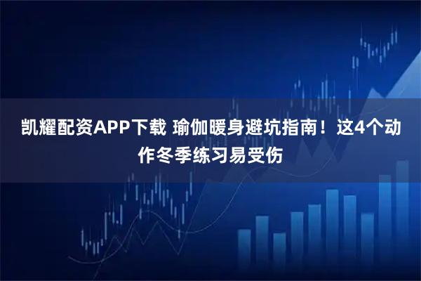 凯耀配资APP下载 瑜伽暖身避坑指南！这4个动作冬季练习易受伤