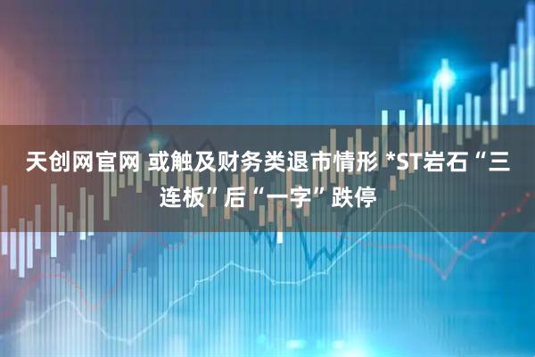 天创网官网 或触及财务类退市情形 *ST岩石“三连板”后“一字”跌停