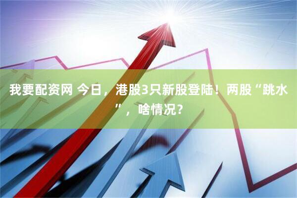 我要配资网 今日，港股3只新股登陆！两股“跳水”，啥情况？