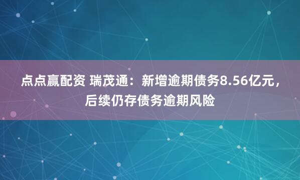点点赢配资 瑞茂通：新增逾期债务8.56亿元，后续仍存债务逾期风险