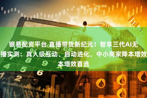 银易配资平台 直播带货新纪元！智享三代AI无人直播实测：真人级互动、自动进化，中小商家降本增效首选