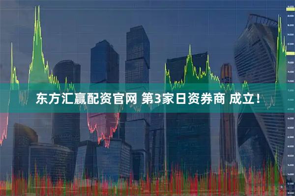 东方汇赢配资官网 第3家日资券商 成立！