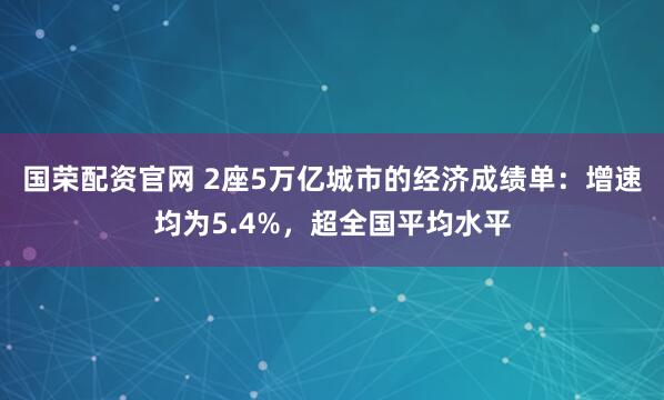 国荣配资官网 2座5万亿城市的经济成绩单：增速均为5.4%，超全国平均水平