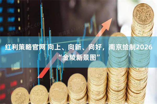 红利策略官网 向上、向新、向好，南京绘制2026“金陵新景图”