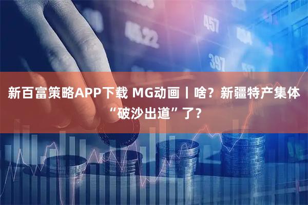 新百富策略APP下载 MG动画丨啥？新疆特产集体“破沙出道”了？