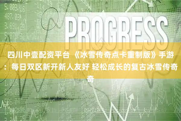 四川中壹配资平台 《冰雪传奇点卡重制版》手游：每日双区新开新人友好 轻松成长的复古冰雪传奇