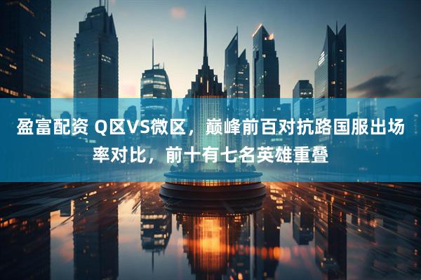 盈富配资 Q区VS微区，巅峰前百对抗路国服出场率对比，前十有七名英雄重叠