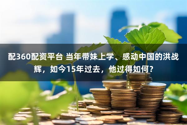 配360配资平台 当年带妹上学、感动中国的洪战辉，如今15年过去，他过得如何？