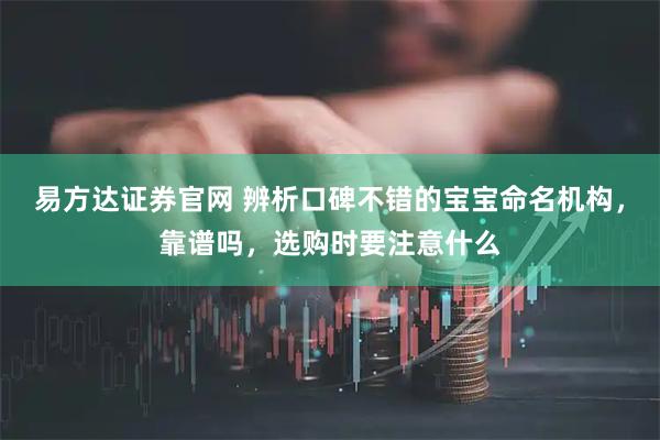 易方达证券官网 辨析口碑不错的宝宝命名机构，靠谱吗，选购时要注意什么