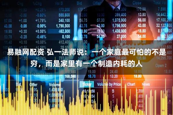 易融网配资 弘一法师说：一个家庭最可怕的不是穷，而是家里有一个制造内耗的人