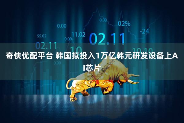 奇侠优配平台 韩国拟投入1万亿韩元研发设备上AI芯片