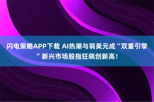 闪电策略APP下载 AI热潮与弱美元成“双重引擎”新兴市场股指狂飙创新高！