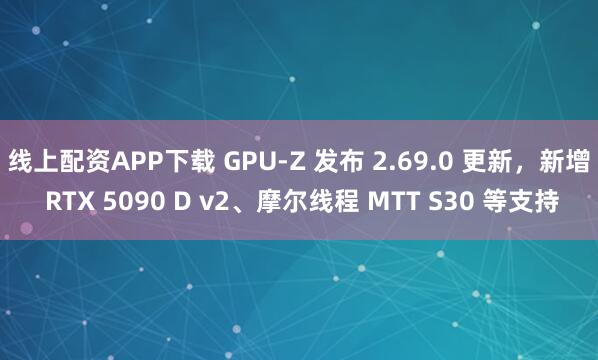 线上配资APP下载 GPU-Z 发布 2.69.0 更新，新增 RTX 5090 D v2、摩尔线程 MTT S30 等支持
