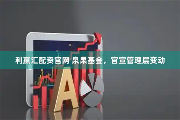 利赢汇配资官网 泉果基金，官宣管理层变动