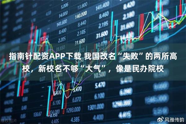 指南针配资APP下载 我国改名“失败”的两所高校，新校名不够“大气”，像是民办院校