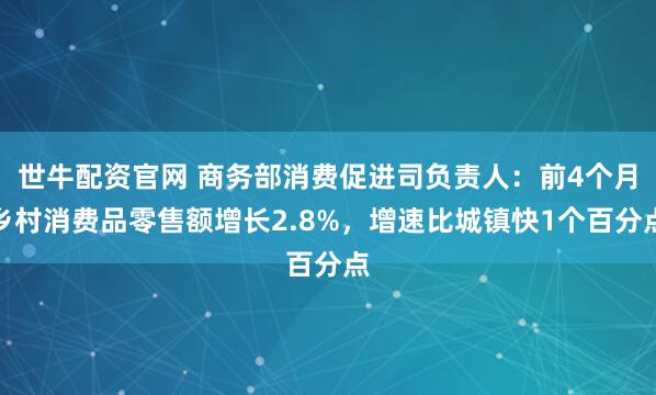 世牛配资官网 商务部消费促进司负责人：前4个月乡村消费品零售额增长2.8%，增速比城镇快1个百分点