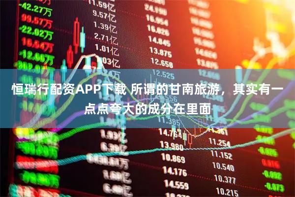 恒瑞行配资APP下载 所谓的甘南旅游，其实有一点点夸大的成分在里面